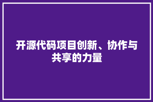 开源代码项目创新、协作与共享的力量