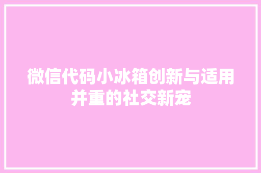 微信代码小冰箱创新与适用并重的社交新宠