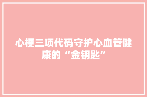 心梗三项代码守护心血管健康的“金钥匙”