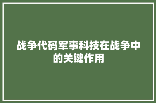 战争代码军事科技在战争中的关键作用
