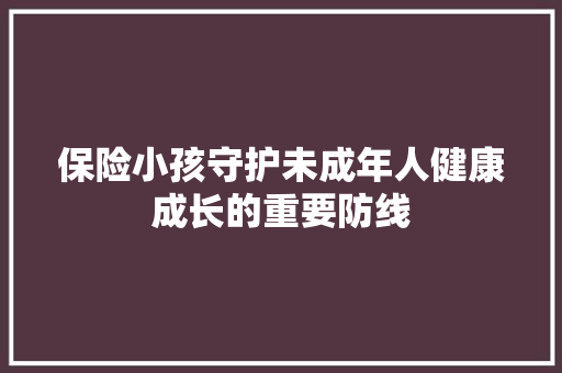 保险小孩守护未成年人健康成长的重要防线