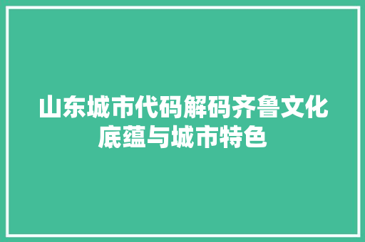山东城市代码解码齐鲁文化底蕴与城市特色