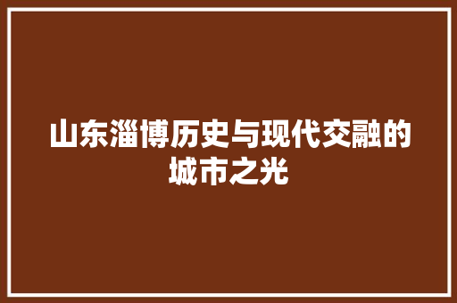 山东淄博历史与现代交融的城市之光