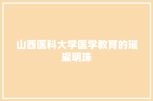 山西医科大学医学教育的璀璨明珠