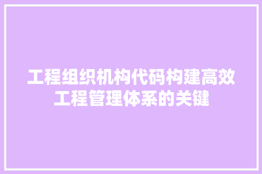 工程组织机构代码构建高效工程管理体系的关键