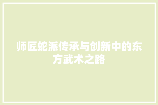 师匠蛇派传承与创新中的东方武术之路