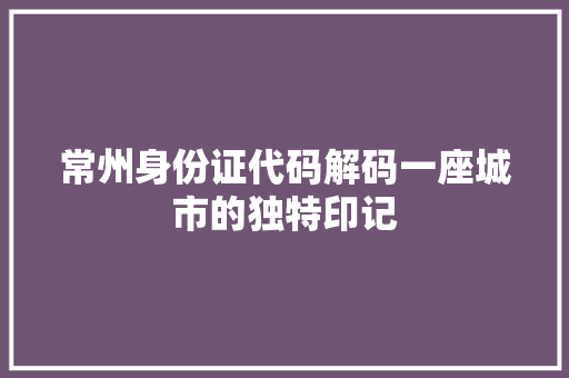 常州身份证代码解码一座城市的独特印记