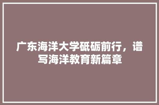 广东海洋大学砥砺前行，谱写海洋教育新篇章