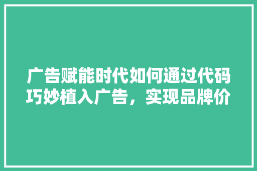 广告赋能时代如何通过代码巧妙植入广告，实现品牌价值最大化