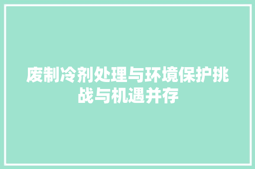 废制冷剂处理与环境保护挑战与机遇并存