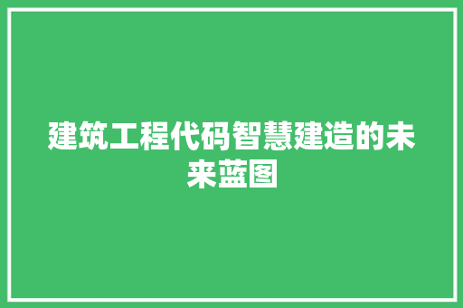 建筑工程代码智慧建造的未来蓝图
