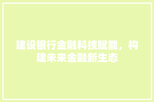 建设银行金融科技赋能，构建未来金融新生态