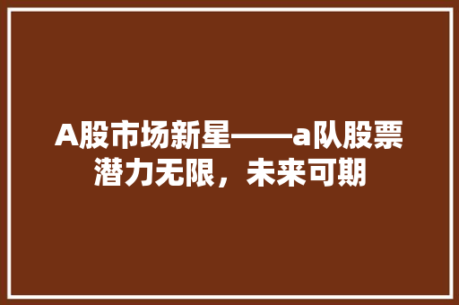 A股市场新星——a队股票潜力无限，未来可期