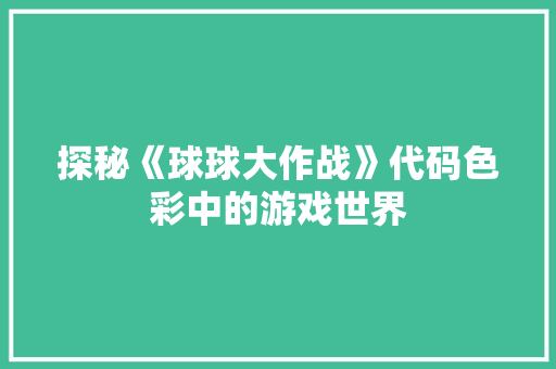 探秘《球球大作战》代码色彩中的游戏世界