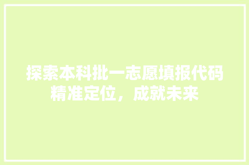 探索本科批一志愿填报代码精准定位，成就未来