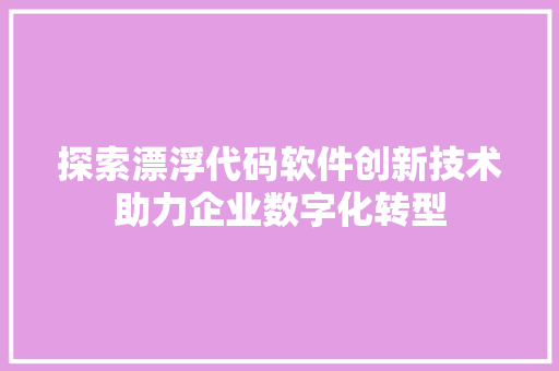 探索漂浮代码软件创新技术助力企业数字化转型