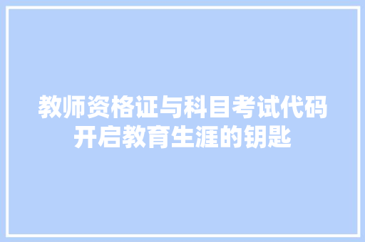 教师资格证与科目考试代码开启教育生涯的钥匙
