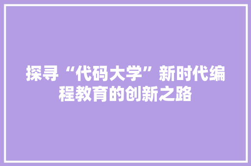 探寻“代码大学”新时代编程教育的创新之路