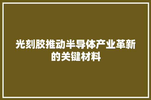光刻胶推动半导体产业革新的关键材料
