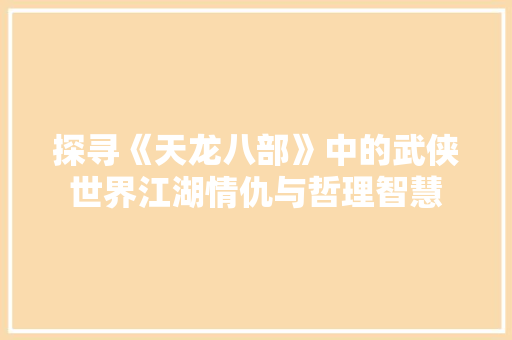 探寻《天龙八部》中的武侠世界江湖情仇与哲理智慧