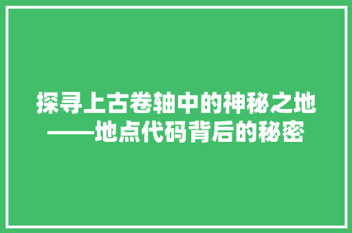 探寻上古卷轴中的神秘之地——地点代码背后的秘密