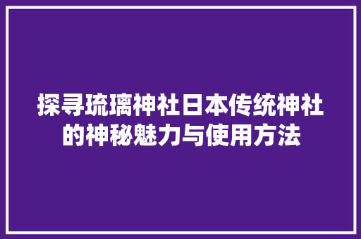 探寻琉璃神社日本传统神社的神秘魅力与使用方法