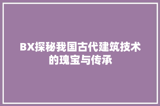 BX探秘我国古代建筑技术的瑰宝与传承
