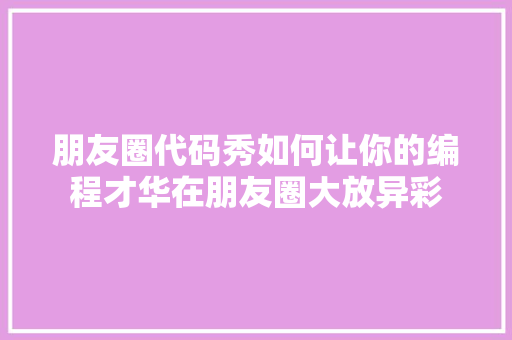 朋友圈代码秀如何让你的编程才华在朋友圈大放异彩