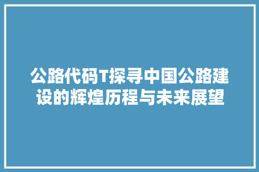 公路代码T探寻中国公路建设的辉煌历程与未来展望