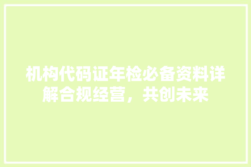 机构代码证年检必备资料详解合规经营，共创未来