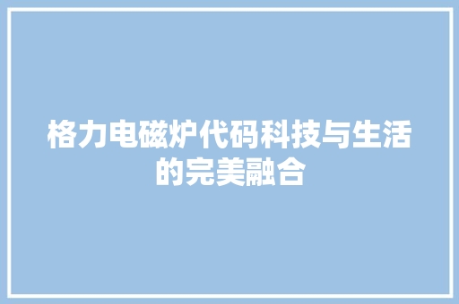 格力电磁炉代码科技与生活的完美融合