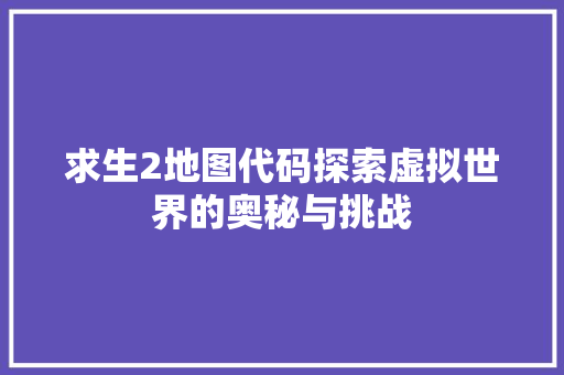 求生2地图代码探索虚拟世界的奥秘与挑战