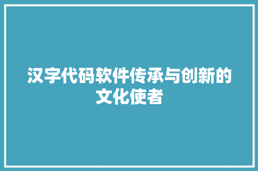 汉字代码软件传承与创新的文化使者