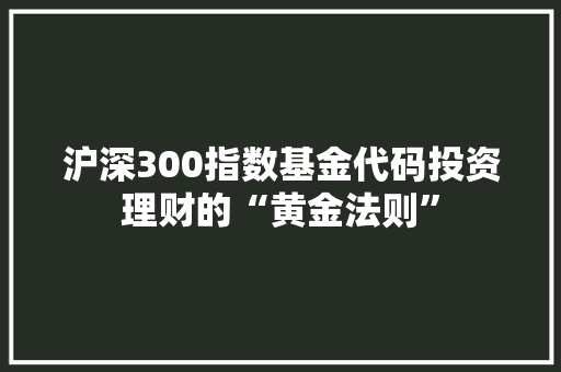 沪深300指数基金代码投资理财的“黄金法则”