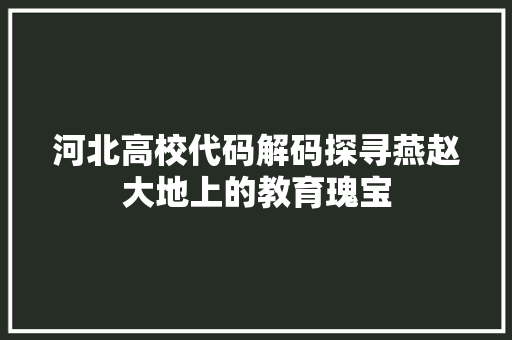 河北高校代码解码探寻燕赵大地上的教育瑰宝