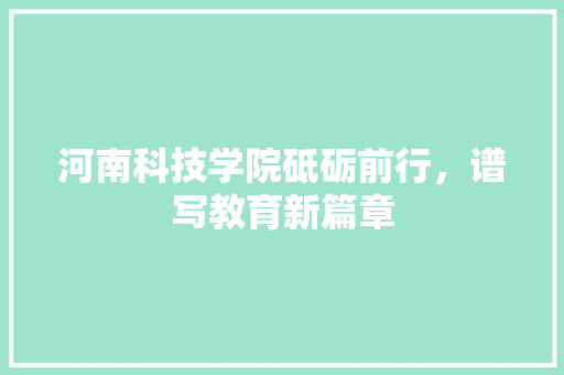 河南科技学院砥砺前行，谱写教育新篇章