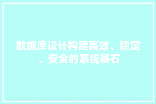 数据库设计构建高效、稳定、安全的系统基石