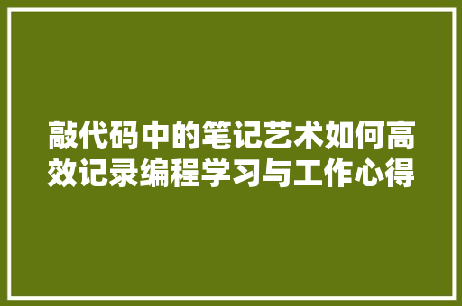 敲代码中的笔记艺术如何高效记录编程学习与工作心得