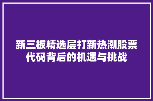 新三板精选层打新热潮股票代码背后的机遇与挑战