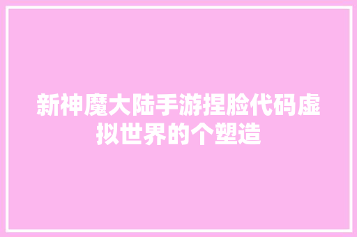 新神魔大陆手游捏脸代码虚拟世界的个塑造