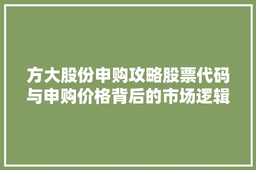 方大股份申购攻略股票代码与申购价格背后的市场逻辑
