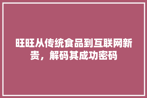 旺旺从传统食品到互联网新贵，解码其成功密码