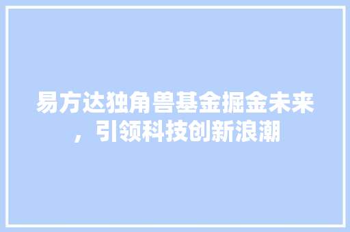 易方达独角兽基金掘金未来，引领科技创新浪潮