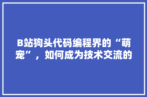 B站狗头代码编程界的“萌宠”，如何成为技术交流的桥梁