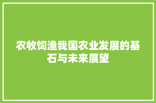 农牧饲渔我国农业发展的基石与未来展望