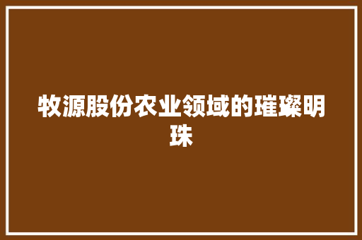 牧源股份农业领域的璀璨明珠