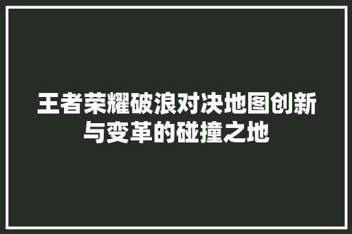 王者荣耀破浪对决地图创新与变革的碰撞之地