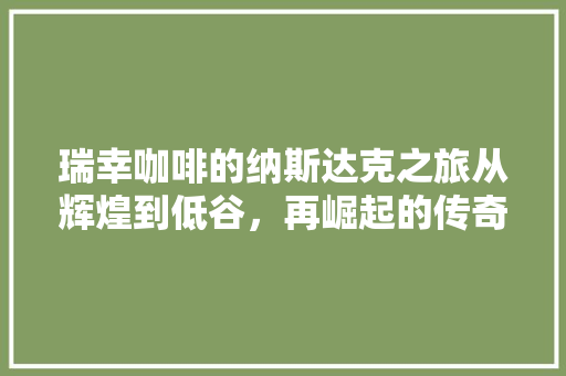瑞幸咖啡的纳斯达克之旅从辉煌到低谷，再崛起的传奇故事