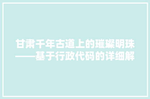 甘肃千年古道上的璀璨明珠——基于行政代码的详细解读