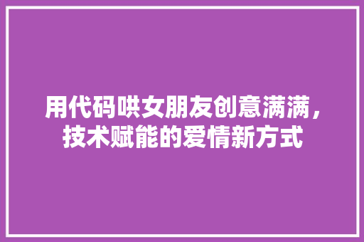用代码哄女朋友创意满满，技术赋能的爱情新方式